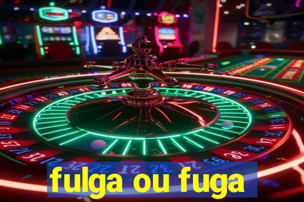 fulga ou fuga